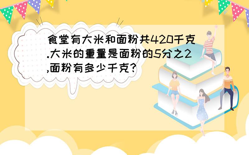食堂有大米和面粉共420千克.大米的重量是面粉的5分之2,面粉有多少千克?