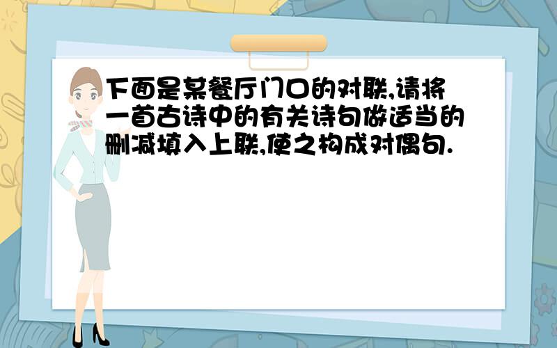 下面是某餐厅门口的对联,请将一首古诗中的有关诗句做适当的删减填入上联,使之构成对偶句.