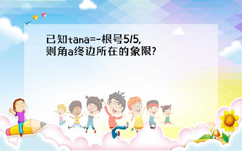 已知tana=-根号5/5,则角a终边所在的象限?