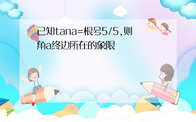 已知tana=根号5/5,则角a终边所在的象限