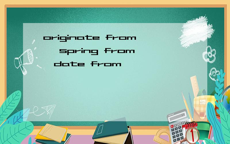 originate from ,spring from ,date from