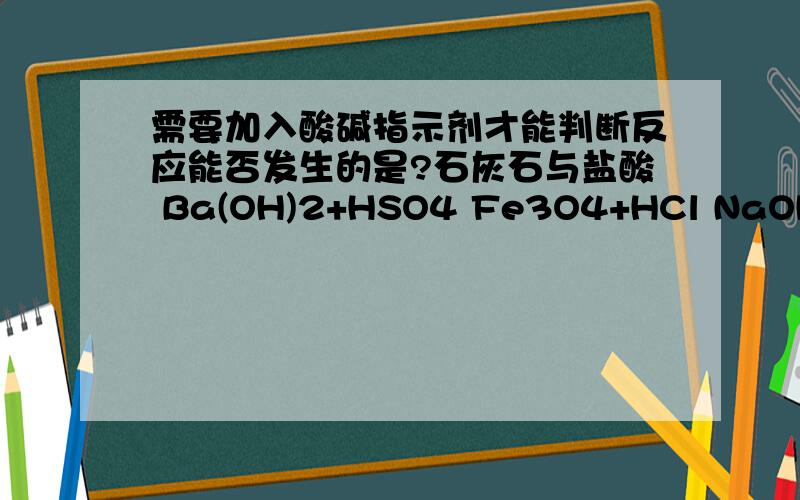 需要加入酸碱指示剂才能判断反应能否发生的是?石灰石与盐酸 Ba(OH)2+HSO4 Fe3O4+HCl NaOH+HCl