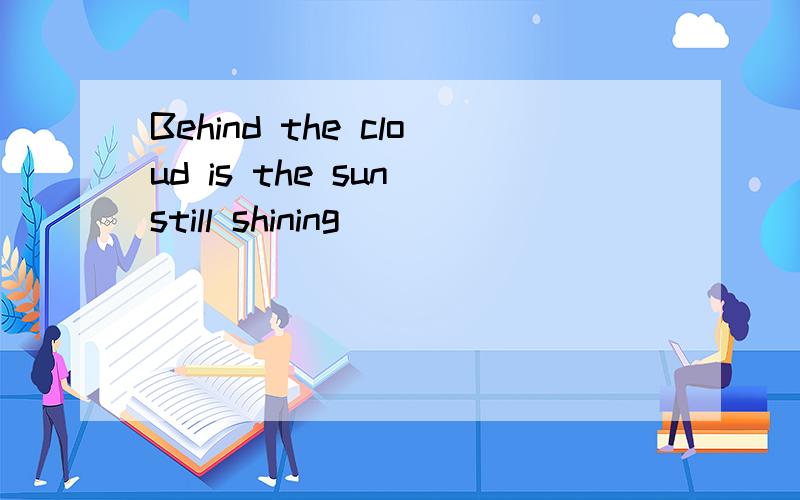 Behind the cloud is the sun still shining