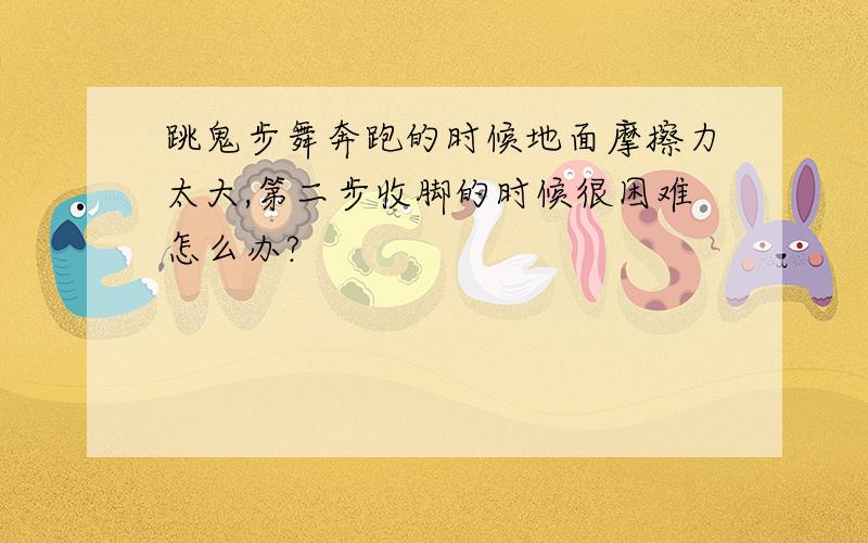 跳鬼步舞奔跑的时候地面摩擦力太大,第二步收脚的时候很困难怎么办?