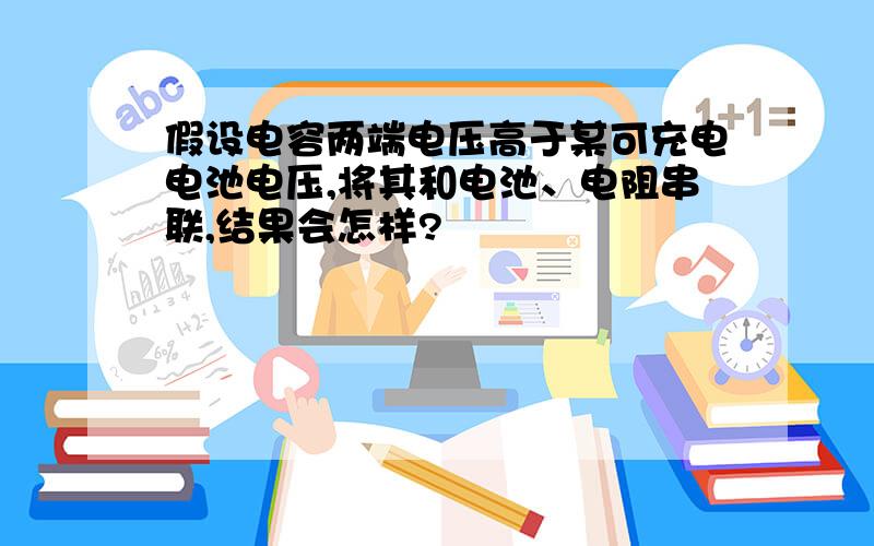 假设电容两端电压高于某可充电电池电压,将其和电池、电阻串联,结果会怎样?