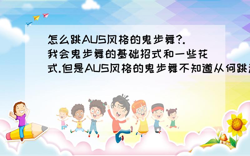 怎么跳AUS风格的鬼步舞?.我会鬼步舞的基础招式和一些花式.但是AUS风格的鬼步舞不知道从何跳起.