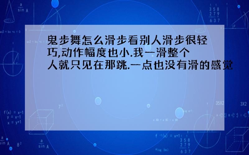 鬼步舞怎么滑步看别人滑步很轻巧,动作幅度也小.我一滑整个人就只见在那跳.一点也没有滑的感觉