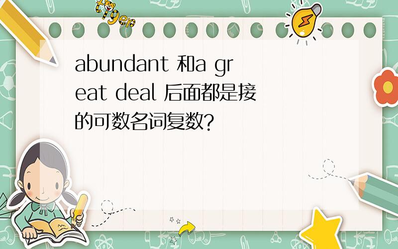 abundant 和a great deal 后面都是接的可数名词复数?