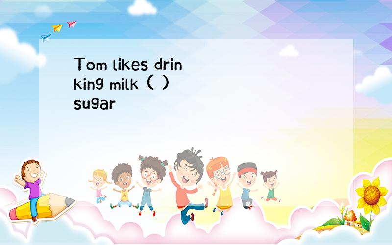 Tom likes drinking milk ( ) sugar