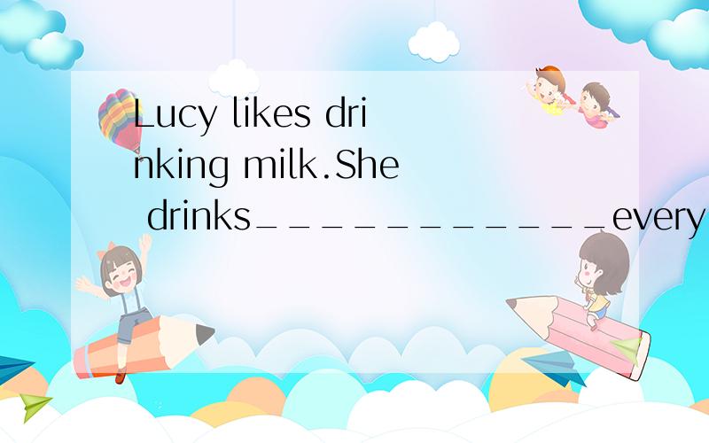 Lucy likes drinking milk.She drinks___________every A:a lot