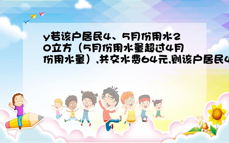 y若该户居民4、5月份用水20立方（5月份用水量超过4月份用水量）,共交水费64元,则该户居民4、5月份各用水