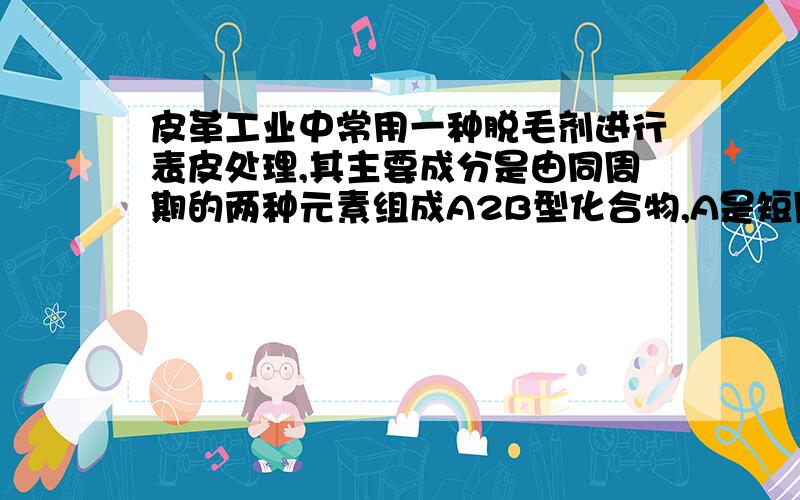 皮革工业中常用一种脱毛剂进行表皮处理,其主要成分是由同周期的两种元素组成A2B型化合物,A是短周期中最活泼的金属元素,该