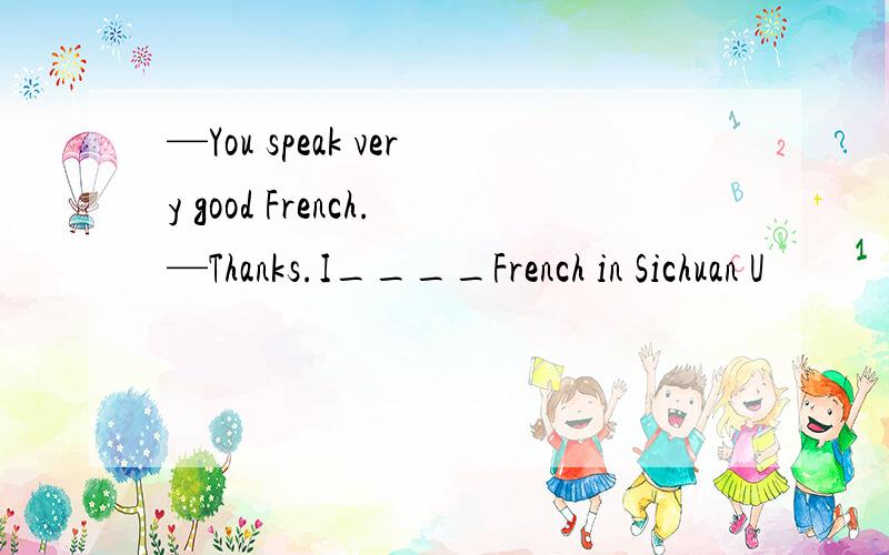 —You speak very good French.—Thanks.I____French in Sichuan U