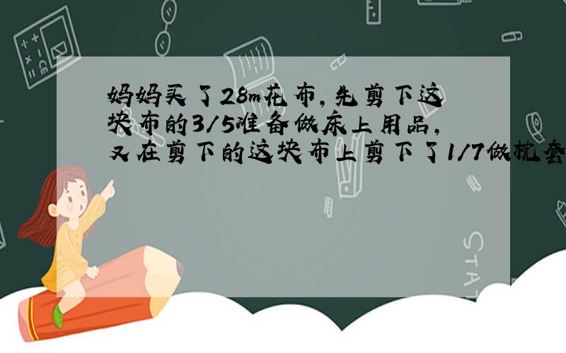 妈妈买了28m花布,先剪下这块布的3/5准备做床上用品,又在剪下的这块布上剪下了1/7做枕套,枕套用了多少布