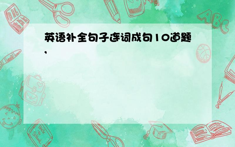 英语补全句子连词成句10道题,