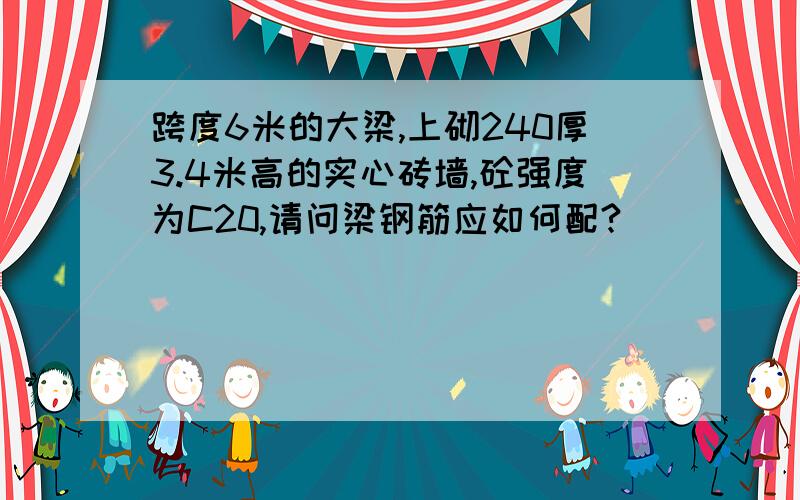 跨度6米的大梁,上砌240厚3.4米高的实心砖墙,砼强度为C20,请问梁钢筋应如何配?