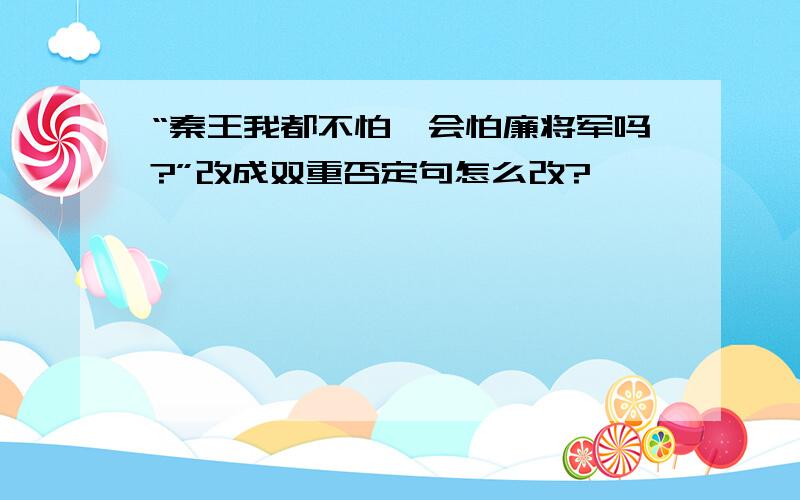 “秦王我都不怕,会怕廉将军吗?”改成双重否定句怎么改?