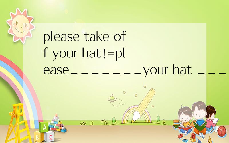 please take off your hat!=please_______your hat _______!