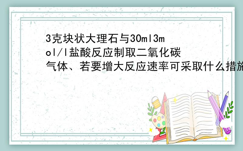 3克块状大理石与30ml3mol/l盐酸反应制取二氧化碳气体、若要增大反应速率可采取什么措施