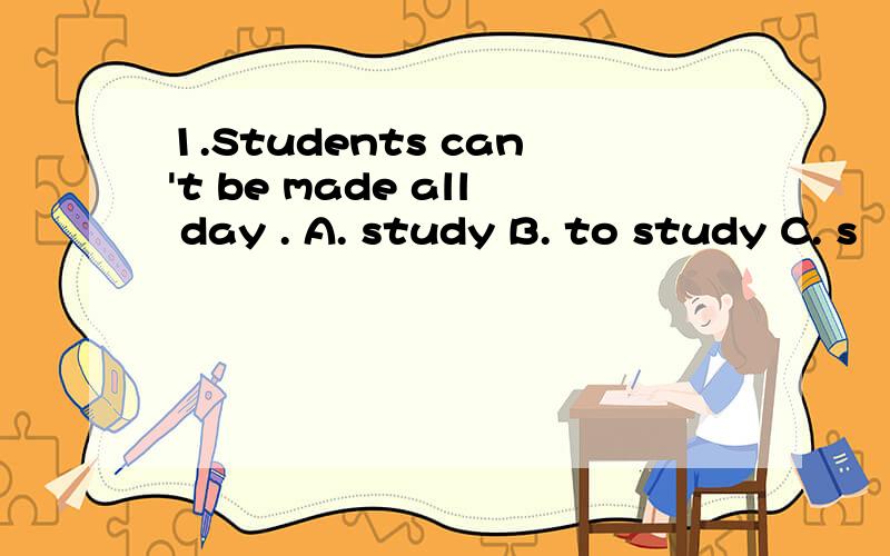 1.Students can't be made all day . A. study B. to study C. s