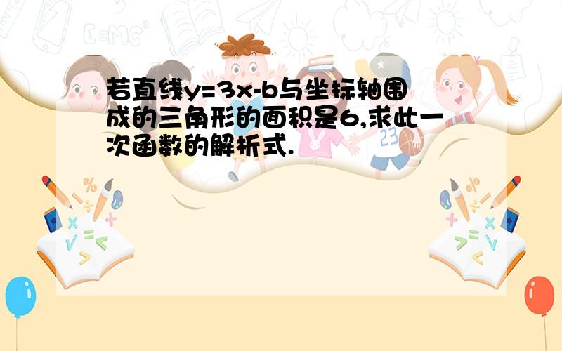 若直线y=3x-b与坐标轴围成的三角形的面积是6,求此一次函数的解析式.