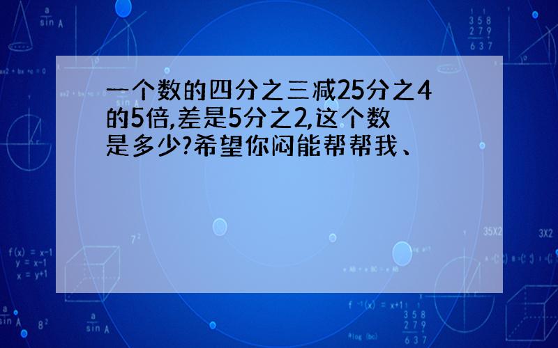 一个数的四分之三减25分之4的5倍,差是5分之2,这个数是多少?希望你闷能帮帮我、