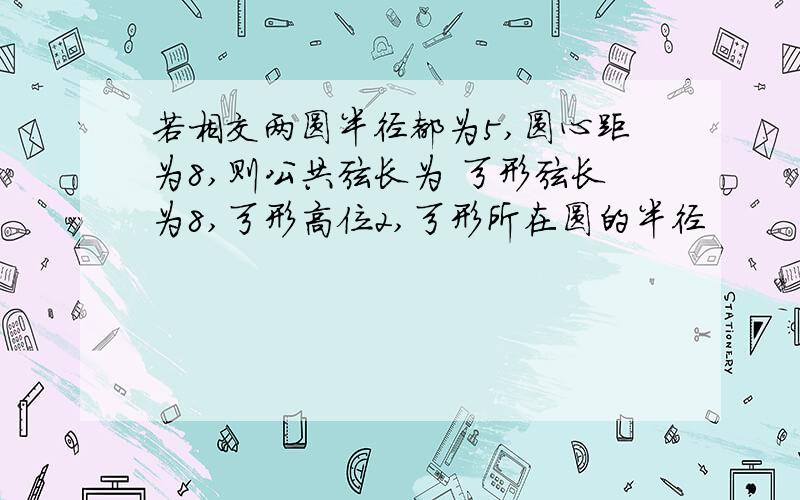 若相交两圆半径都为5,圆心距为8,则公共弦长为 弓形弦长为8,弓形高位2,弓形所在圆的半径