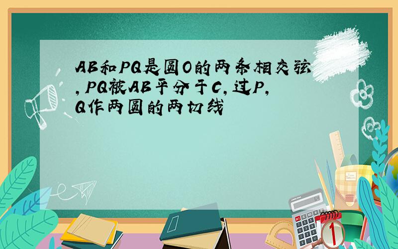 AB和PQ是圆O的两条相交弦,PQ被AB平分于C,过P,Q作两圆的两切线