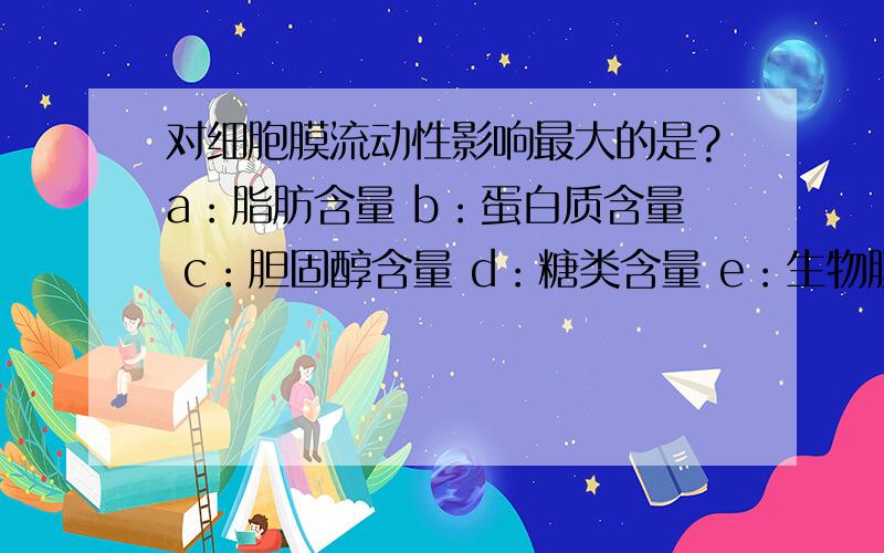 对细胞膜流动性影响最大的是?a：脂肪含量 b：蛋白质含量 c：胆固醇含量 d：糖类含量 e：生物膜的电荷大小