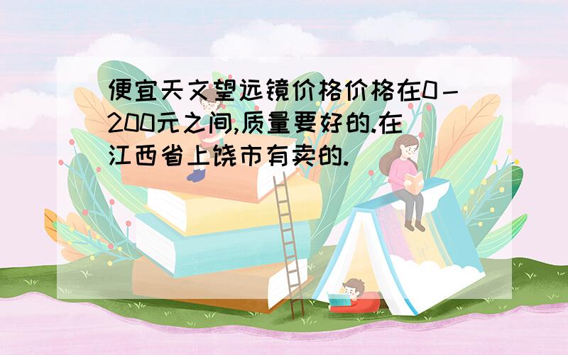 便宜天文望远镜价格价格在0－200元之间,质量要好的.在江西省上饶市有卖的.