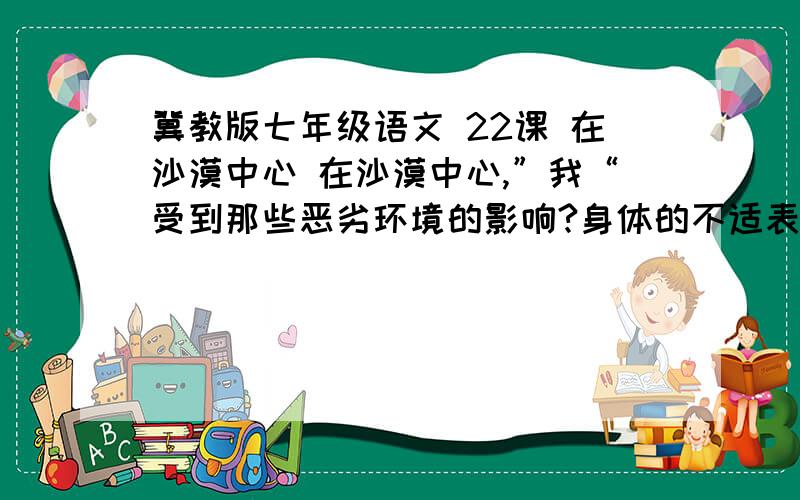 冀教版七年级语文 22课 在沙漠中心 在沙漠中心,”我“受到那些恶劣环境的影响?身体的不适表现在何处