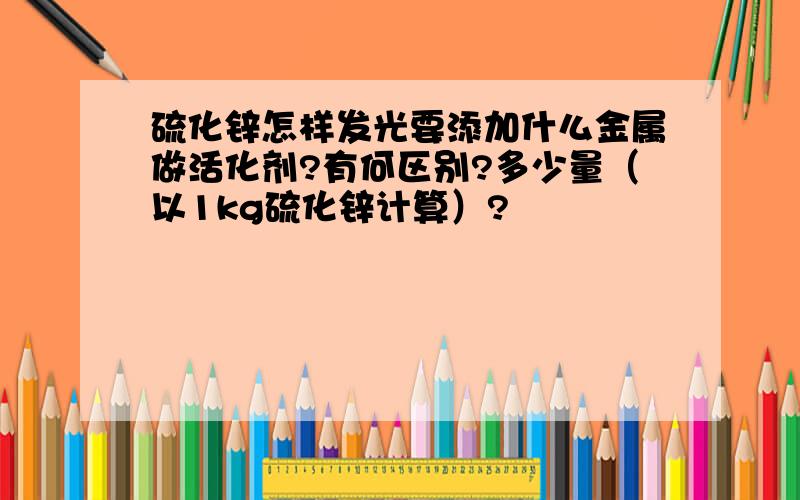 硫化锌怎样发光要添加什么金属做活化剂?有何区别?多少量（以1kg硫化锌计算）?