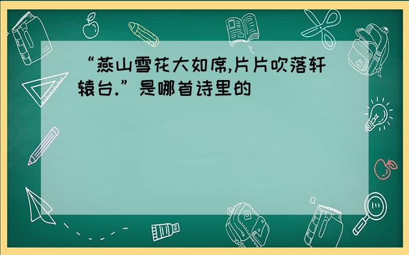 “燕山雪花大如席,片片吹落轩辕台.”是哪首诗里的