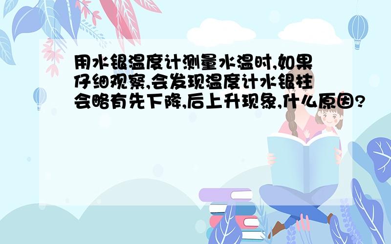 用水银温度计测量水温时,如果仔细观察,会发现温度计水银柱会略有先下降,后上升现象,什么原因?