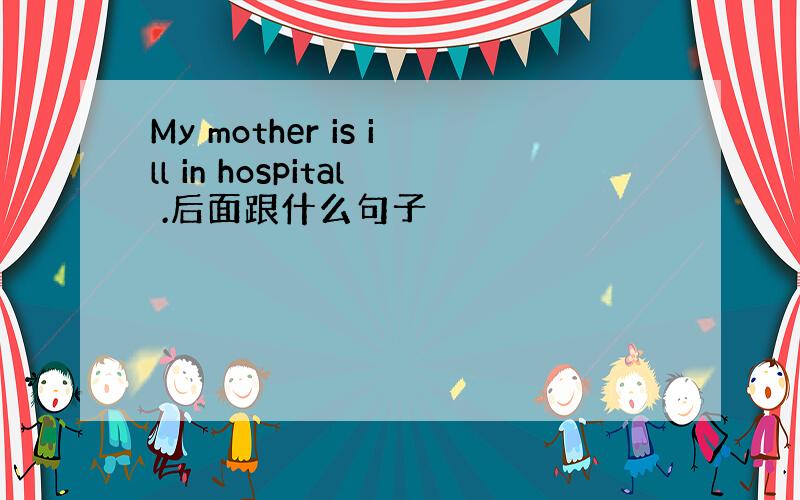 My mother is ill in hospital .后面跟什么句子