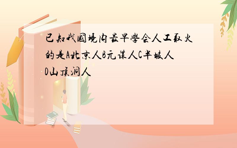 已知我国境内最早学会人工取火的是A北京人B元谋人C半坡人D山顶洞人