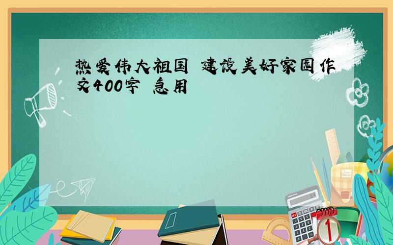 热爱伟大祖国 建设美好家园作文400字 急用