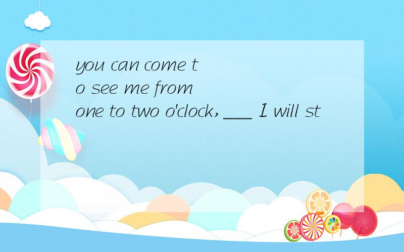 you can come to see me from one to two o'clock,___ I will st