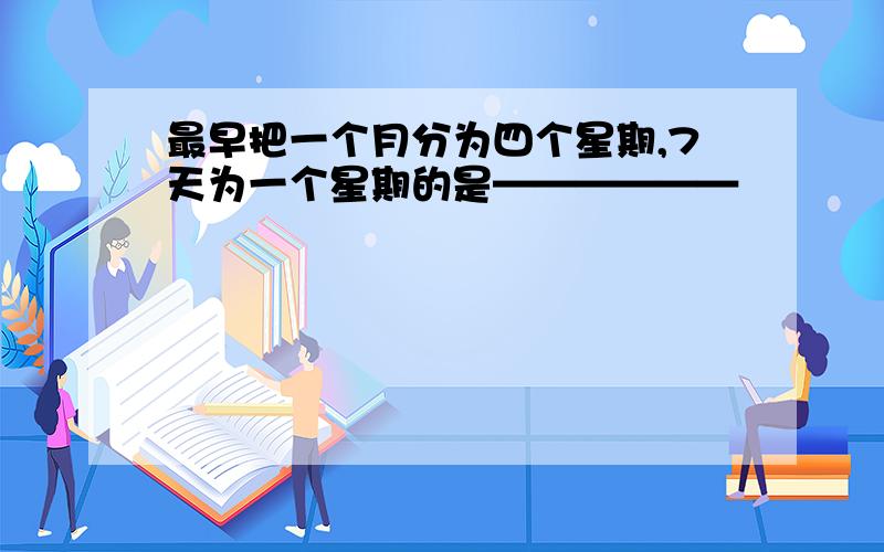 最早把一个月分为四个星期,7天为一个星期的是——————