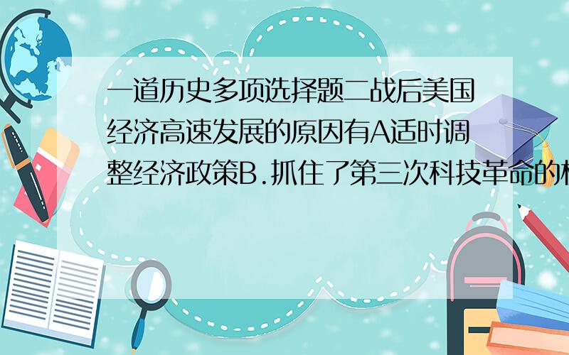 一道历史多项选择题二战后美国经济高速发展的原因有A适时调整经济政策B.抓住了第三次科技革命的机遇C.重视基础教育,培养实