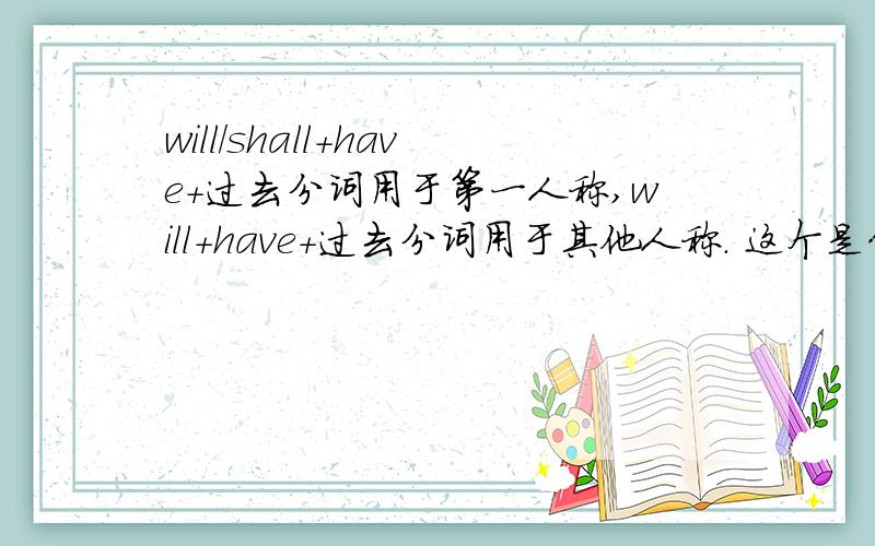 will/shall+have+过去分词用于第一人称,will+have+过去分词用于其他人称. 这个是什么意思?