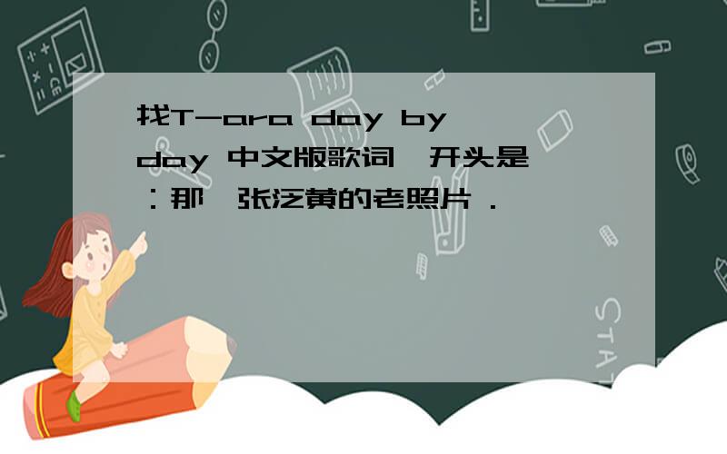 找T-ara day by day 中文版歌词,开头是 ：那一张泛黄的老照片 .