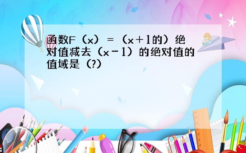 函数F（x）＝（x＋1的）绝对值减去（x－1）的绝对值的值域是（?）