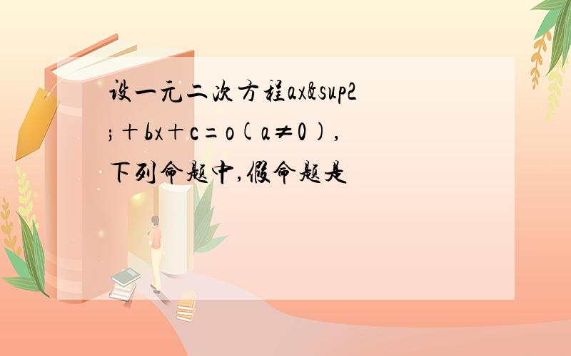 设一元二次方程ax²＋bx＋c=o(a≠0),下列命题中,假命题是