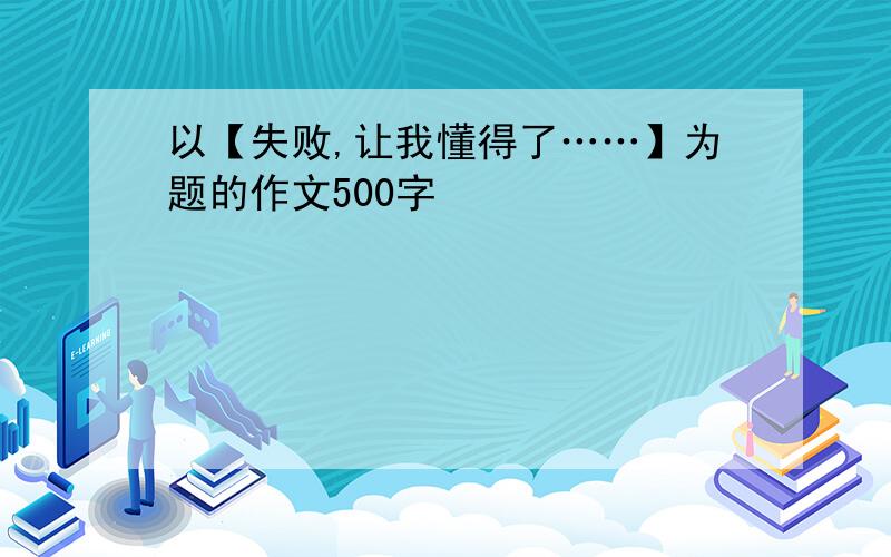 以【失败,让我懂得了……】为题的作文500字