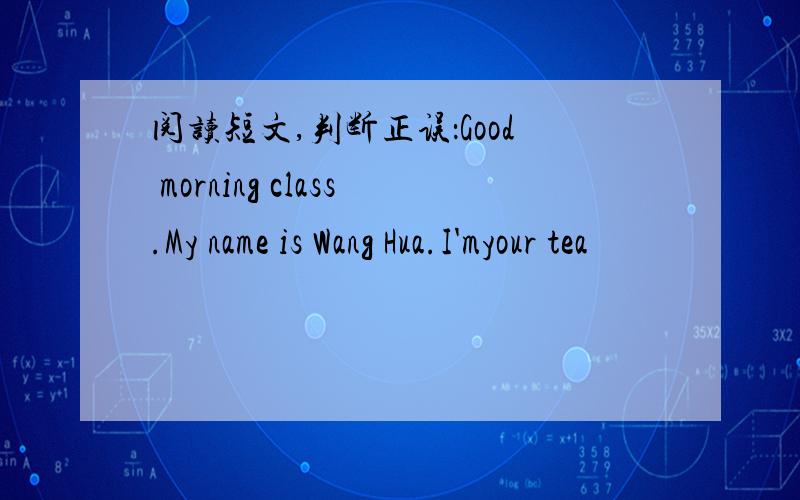 阅读短文,判断正误：Good morning class.My name is Wang Hua.I'myour tea