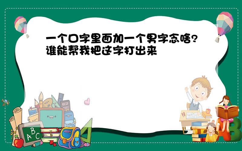 一个口字里面加一个男字念啥?谁能帮我把这字打出来