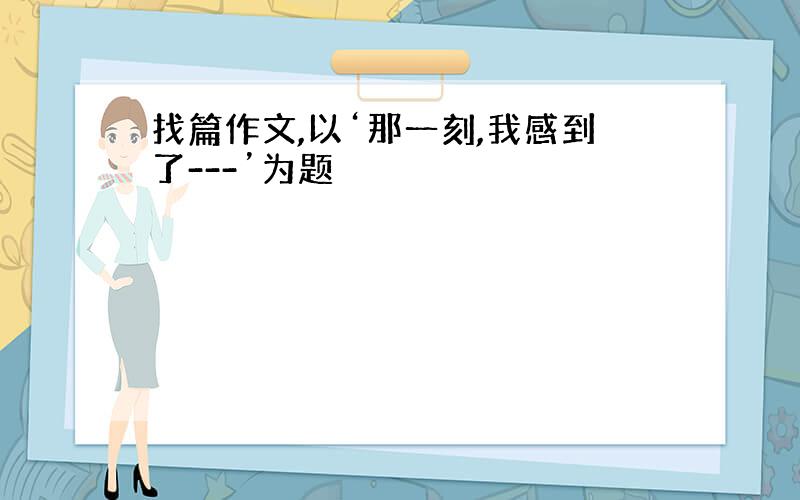 找篇作文,以‘那一刻,我感到了---’为题