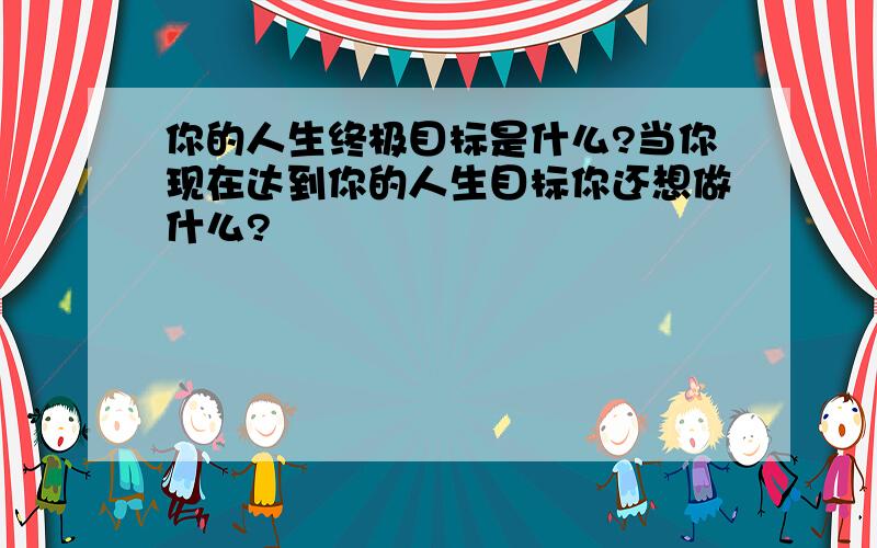 你的人生终极目标是什么?当你现在达到你的人生目标你还想做什么?