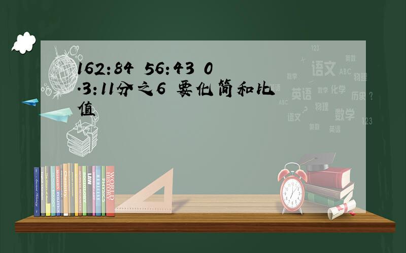 162:84 56:43 0.3:11分之6 要化简和比值